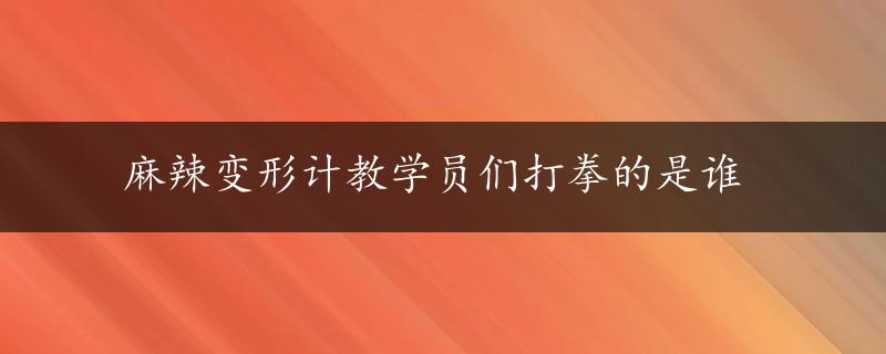 麻辣变形计教学员们打拳的是谁