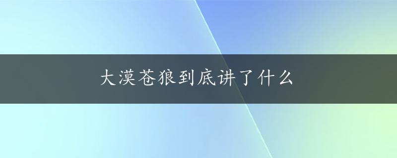 大漠苍狼到底讲了什么