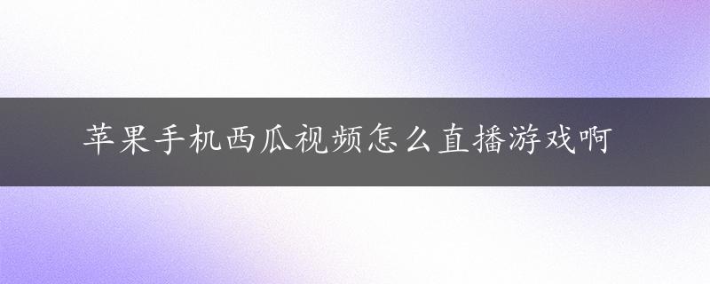 苹果手机西瓜视频怎么直播游戏啊