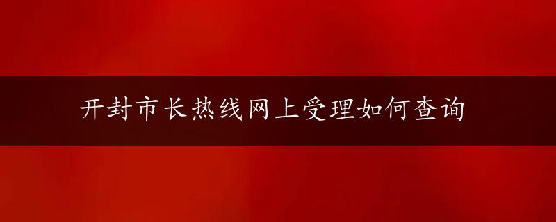 开封市长热线网上受理如何查询