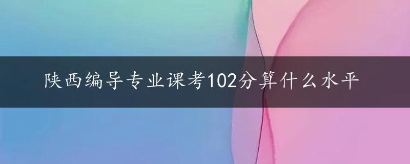 陕西编导专业课考102分算什么水平