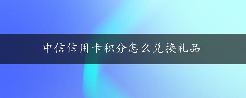 中信信用卡积分怎么兑换礼品