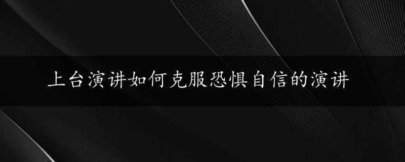 上台演讲如何克服恐惧自信的演讲