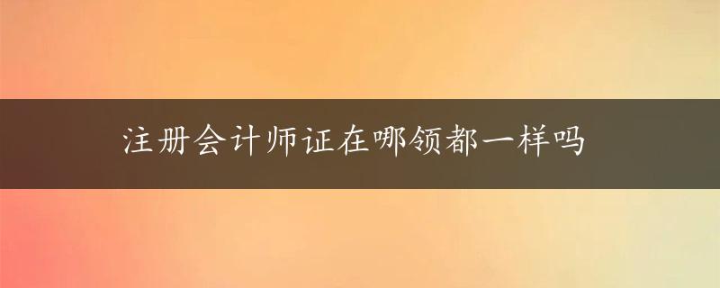 注册会计师证在哪领都一样吗