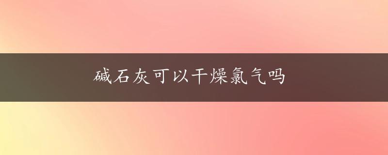 碱石灰可以干燥氯气吗