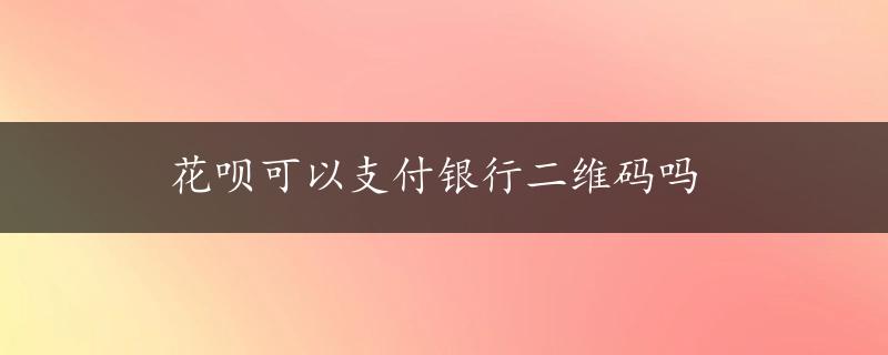 花呗可以支付银行二维码吗