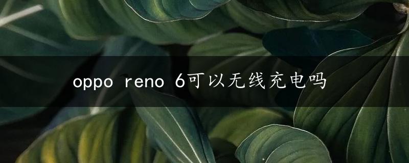 oppo reno 6可以无线充电吗