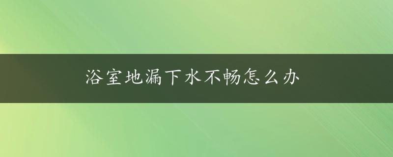 浴室地漏下水不畅怎么办