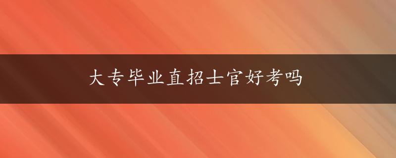 大专毕业直招士官好考吗