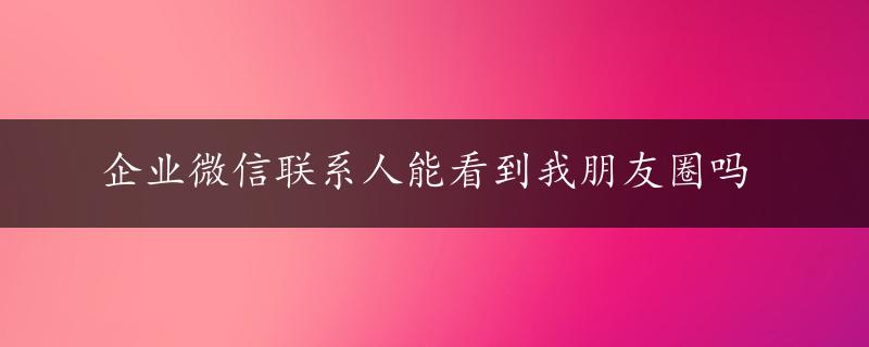 企业微信联系人能看到我朋友圈吗