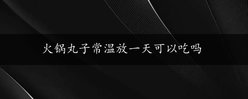 火锅丸子常温放一天可以吃吗