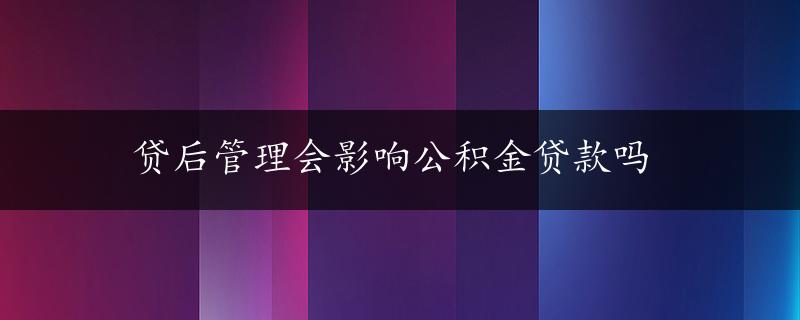 贷后管理会影响公积金贷款吗