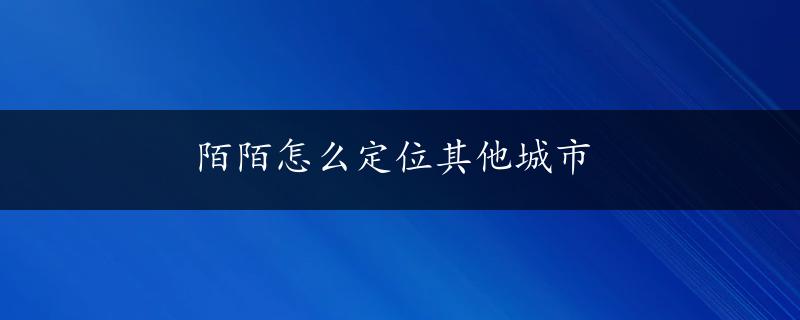 陌陌怎么定位其他城市