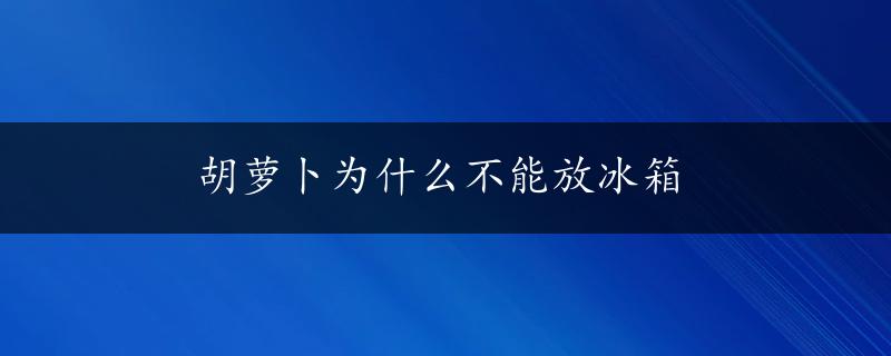 胡萝卜为什么不能放冰箱