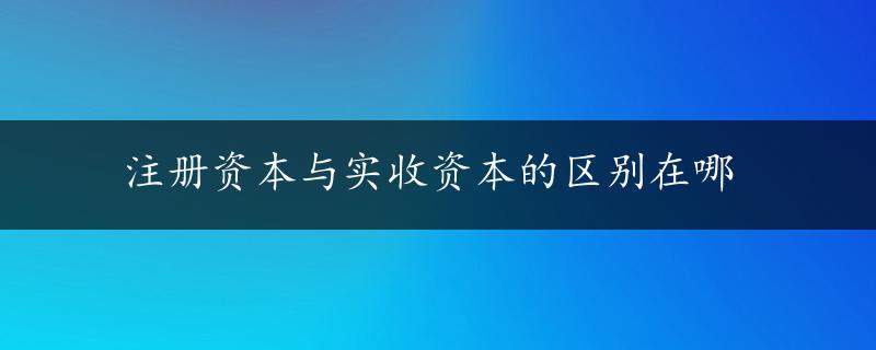 注册资本与实收资本的区别在哪