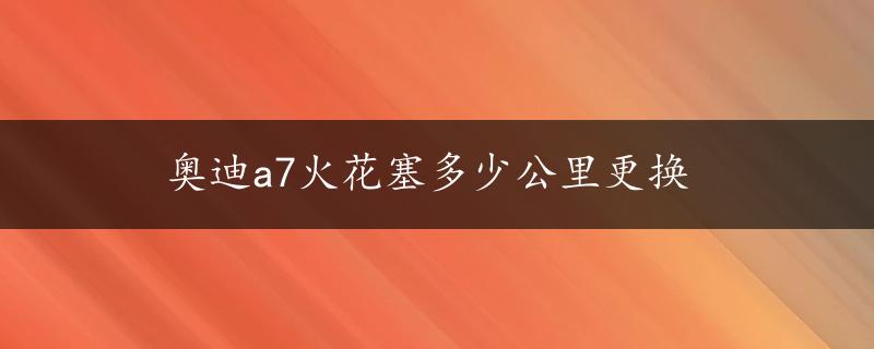 奥迪a7火花塞多少公里更换