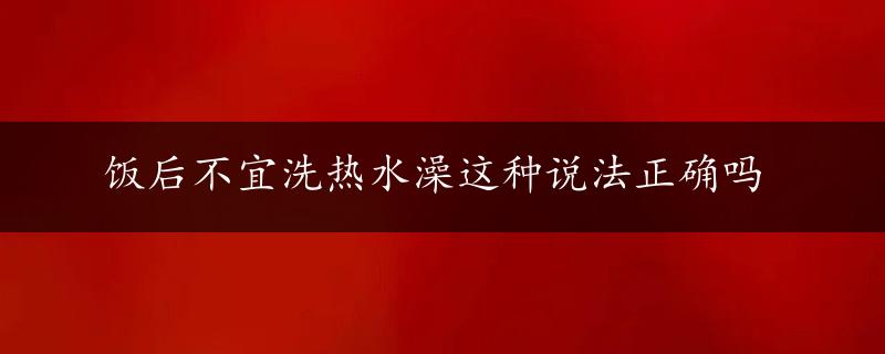 饭后不宜洗热水澡这种说法正确吗