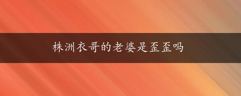 株洲衣哥的老婆是歪歪吗