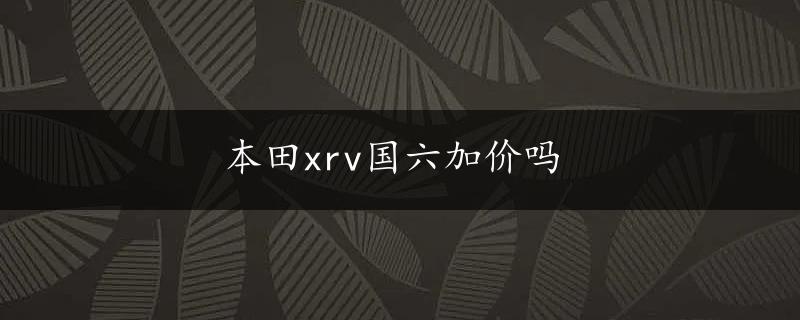 本田xrv国六加价吗