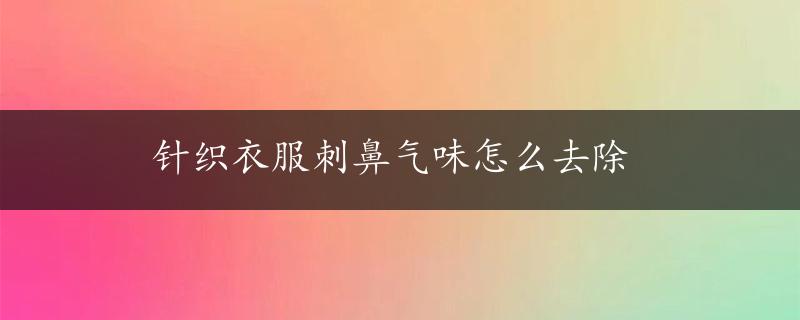 针织衣服刺鼻气味怎么去除