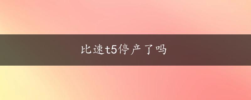 比速t5停产了吗