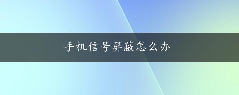 手机信号屏蔽怎么办