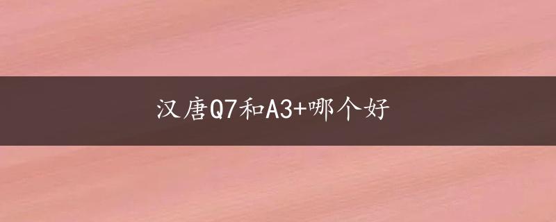 汉唐Q7和A3+哪个好