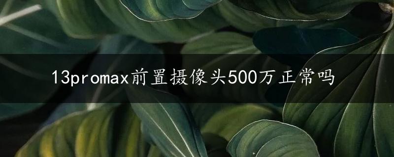 13promax前置摄像头500万正常吗