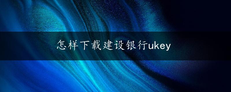 怎样下载建设银行ukey