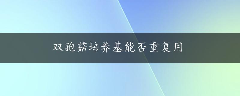 双孢菇培养基能否重复用