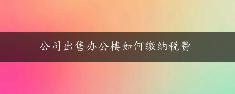 公司出售办公楼如何缴纳税费