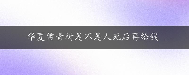 华夏常青树是不是人死后再给钱