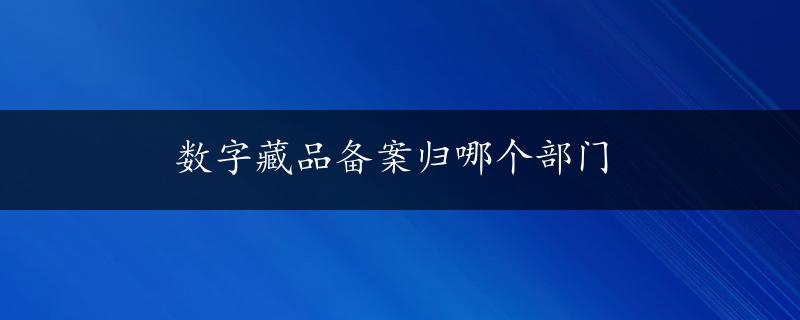 数字藏品备案归哪个部门