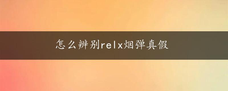 怎么辨别relx烟弹真假