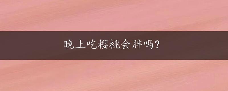 晚上吃樱桃会胖吗?