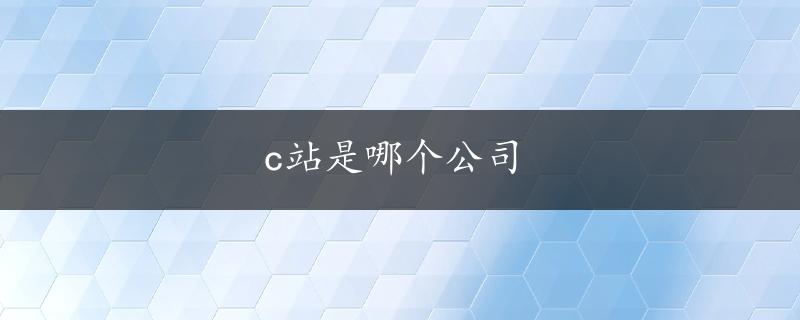 c站是哪个公司