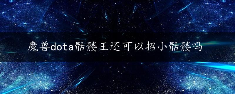 魔兽dota骷髅王还可以招小骷髅吗