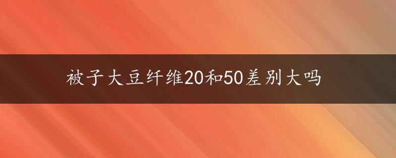 被子大豆纤维20和50差别大吗