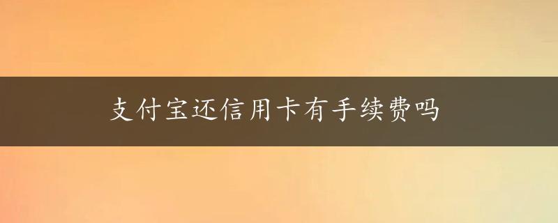 支付宝还信用卡有手续费吗