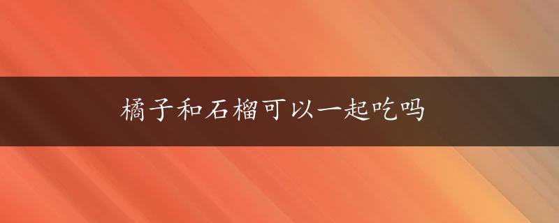 橘子和石榴可以一起吃吗