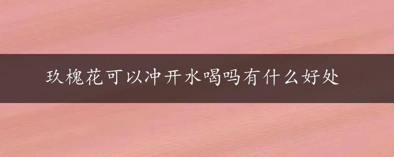 玖槐花可以冲开水喝吗有什么好处