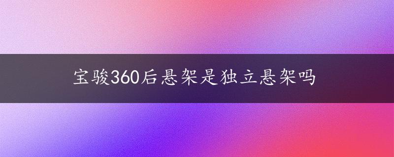 宝骏360后悬架是独立悬架吗