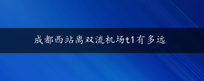 成都西站离双流机场t1有多远