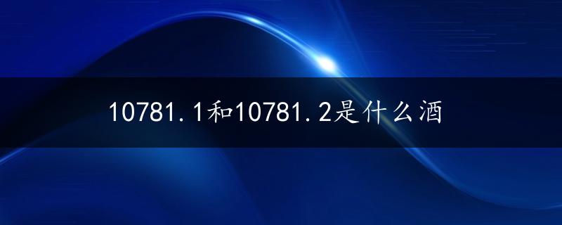 10781.1和10781.2是什么酒