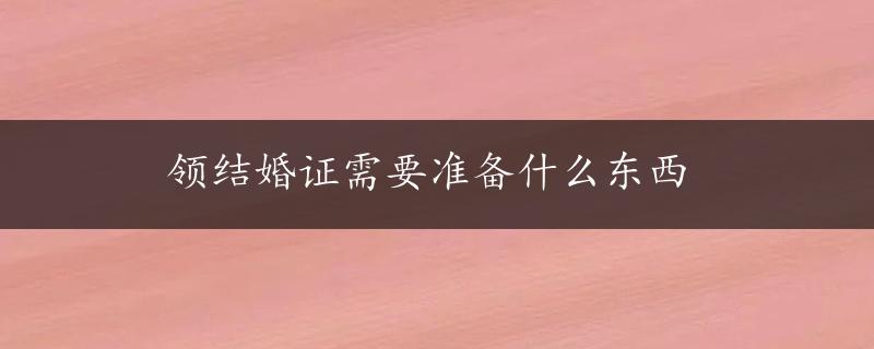 领结婚证需要准备什么东西