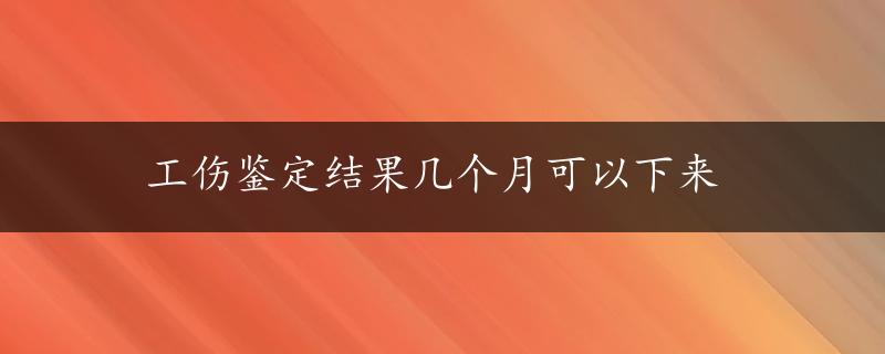 工伤鉴定结果几个月可以下来