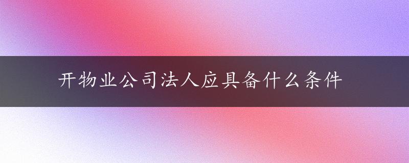 开物业公司法人应具备什么条件