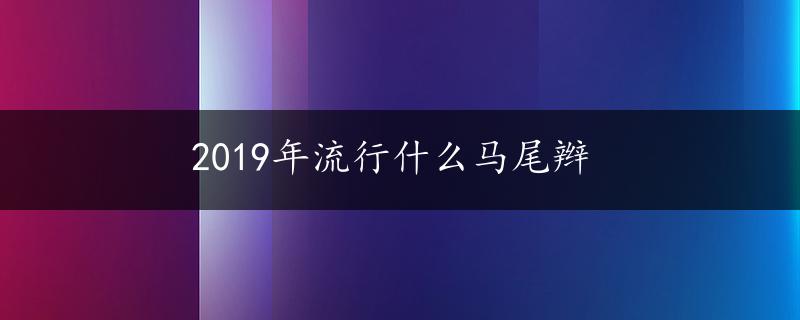 2019年流行什么马尾辫