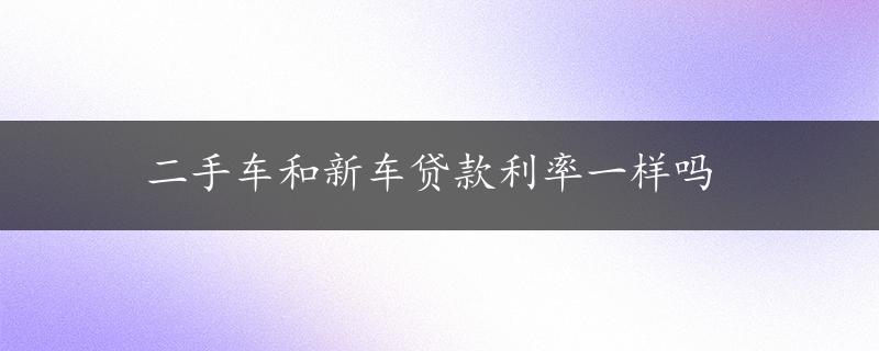 二手车和新车贷款利率一样吗