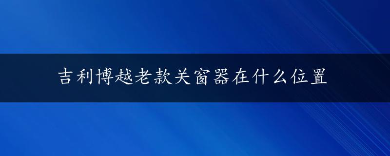 吉利博越老款关窗器在什么位置